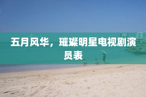 五月风华，璀璨明星电视剧演员表