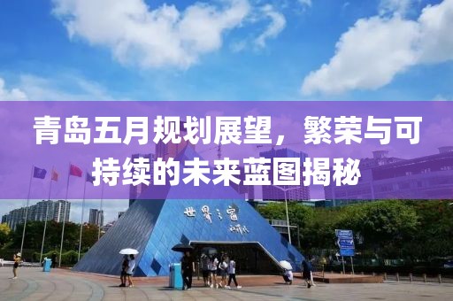 青岛五月规划展望，繁荣与可持续的未来蓝图揭秘