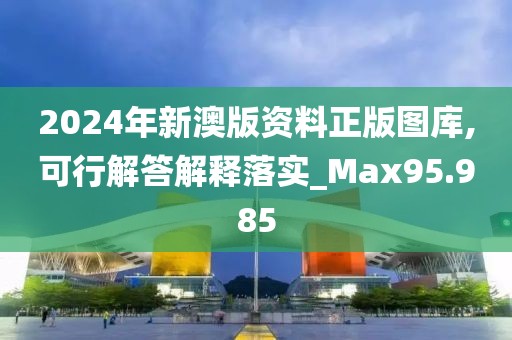 2024年新澳版资料正版图库,可行解答解释落实_Max95.985