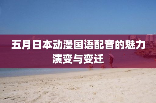五月日本动漫国语配音的魅力演变与变迁