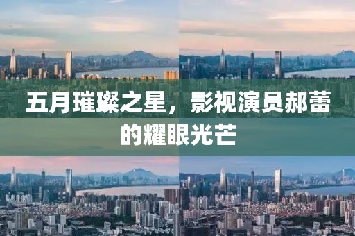 五月璀璨之星，影视演员郝蕾的耀眼光芒