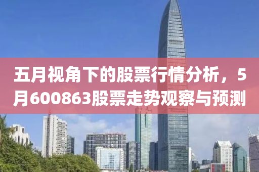 五月视角下的股票行情分析，5月600863股票走势观察与预测