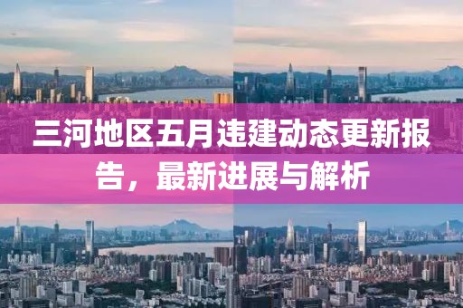 三河地区五月违建动态更新报告，最新进展与解析