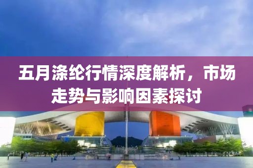 五月涤纶行情深度解析，市场走势与影响因素探讨