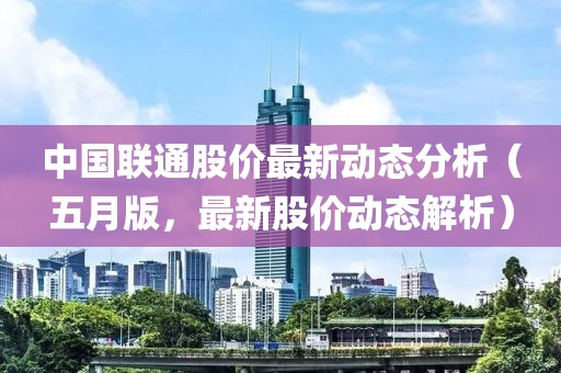 中国联通股价最新动态分析（五月版，最新股价动态解析）