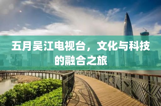 五月吴江电视台，文化与科技的融合之旅
