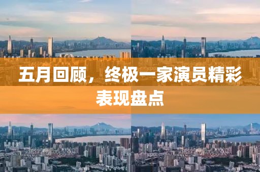 五月回顾，终极一家演员精彩表现盘点