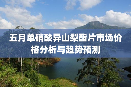 五月单硝酸异山梨酯片市场价格分析与趋势预测