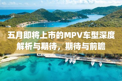 五月即将上市的MPV车型深度解析与期待，期待与前瞻