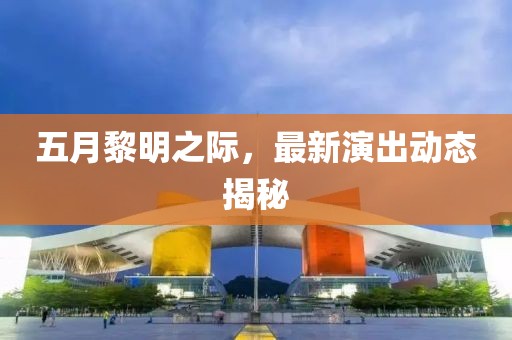 五月黎明之际，最新演出动态揭秘