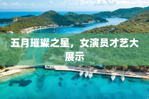 五月璀璨之星，女演员才艺大展示