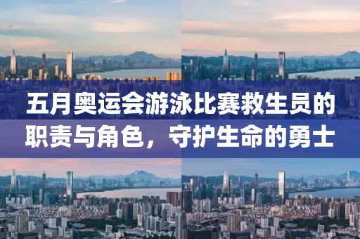 五月奥运会游泳比赛救生员的职责与角色，守护生命的勇士