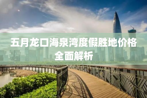 五月龙口海泉湾度假胜地价格全面解析