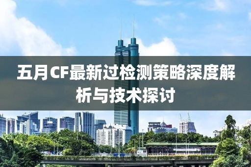 五月CF最新过检测策略深度解析与技术探讨