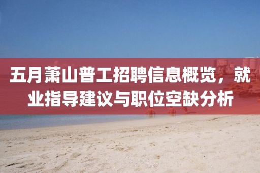五月萧山普工招聘信息概览，就业指导建议与职位空缺分析