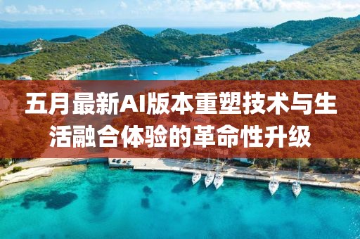 五月最新AI版本重塑技术与生活融合体验的革命性升级