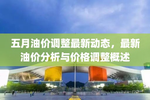 五月油价调整最新动态，最新油价分析与价格调整概述