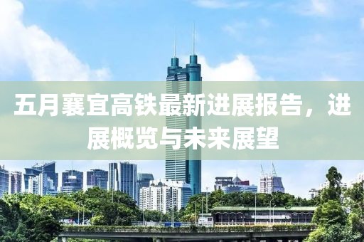 五月襄宜高铁最新进展报告，进展概览与未来展望