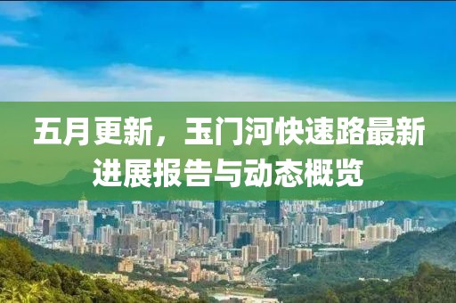 五月更新，玉门河快速路最新进展报告与动态概览