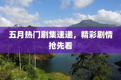 五月热门剧集速递，精彩剧情抢先看