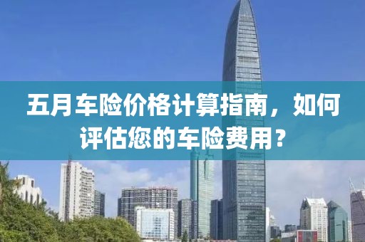 五月车险价格计算指南，如何评估您的车险费用？