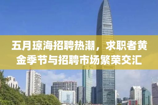 五月琼海招聘热潮，求职者黄金季节与招聘市场繁荣交汇