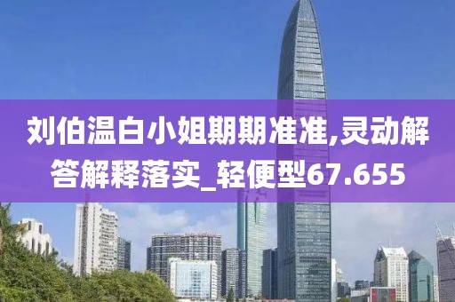 刘伯温白小姐期期准准,灵动解答解释落实_轻便型67.655