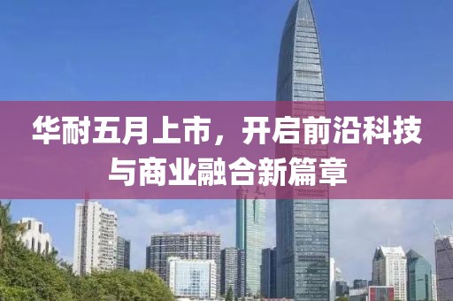 华耐五月上市，开启前沿科技与商业融合新篇章
