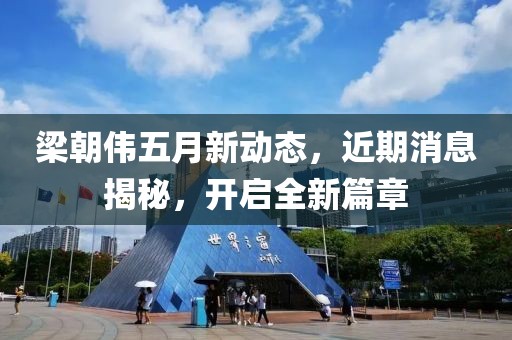 梁朝伟五月新动态，近期消息揭秘，开启全新篇章