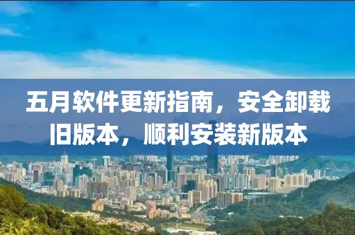 五月软件更新指南，安全卸载旧版本，顺利安装新版本