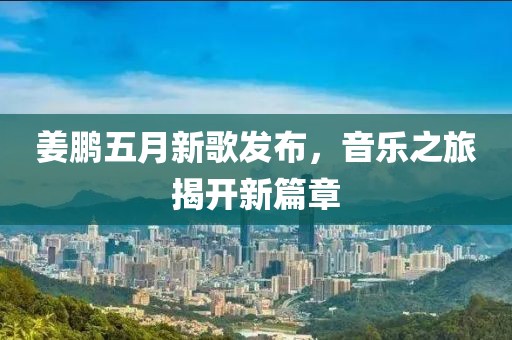 姜鹏五月新歌发布，音乐之旅揭开新篇章