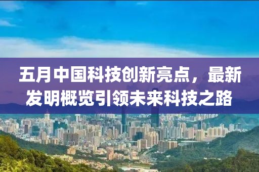 五月中国科技创新亮点，最新发明概览引领未来科技之路