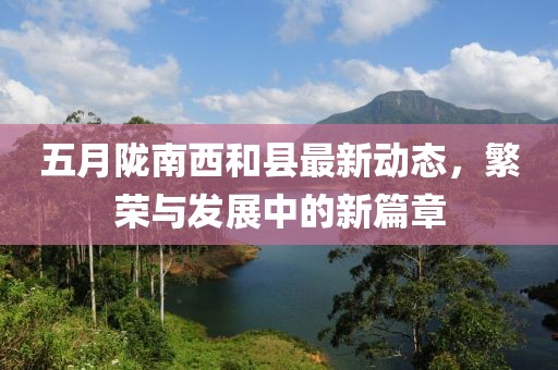 五月陇南西和县最新动态，繁荣与发展中的新篇章