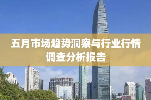 五月市场趋势洞察与行业行情调查分析报告
