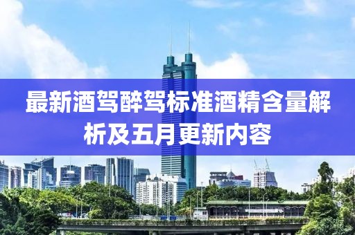 最新酒驾醉驾标准酒精含量解析及五月更新内容