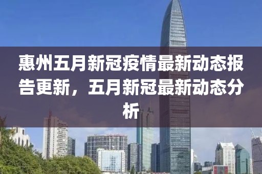 惠州五月新冠疫情最新动态报告更新，五月新冠最新动态分析