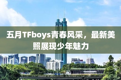 五月TFboys青春风采，最新美照展现少年魅力