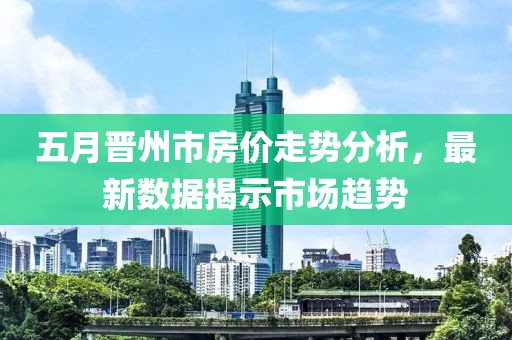 五月晋州市房价走势分析，最新数据揭示市场趋势