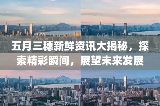 五月三穗新鲜资讯大揭秘，探索精彩瞬间，展望未来发展