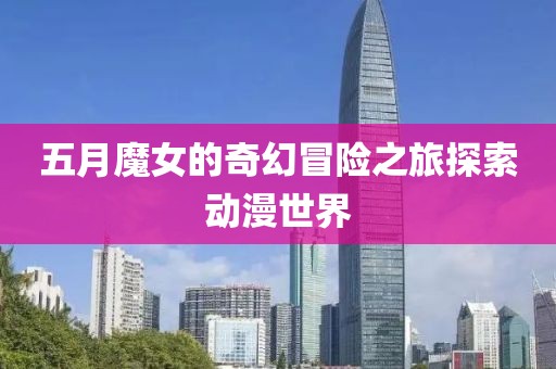 五月魔女的奇幻冒险之旅探索动漫世界