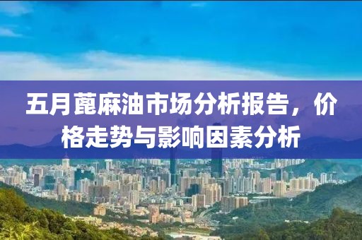 五月蓖麻油市场分析报告，价格走势与影响因素分析