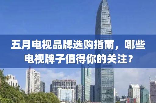 五月电视品牌选购指南，哪些电视牌子值得你的关注？