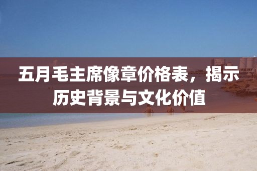 五月毛主席像章价格表，揭示历史背景与文化价值