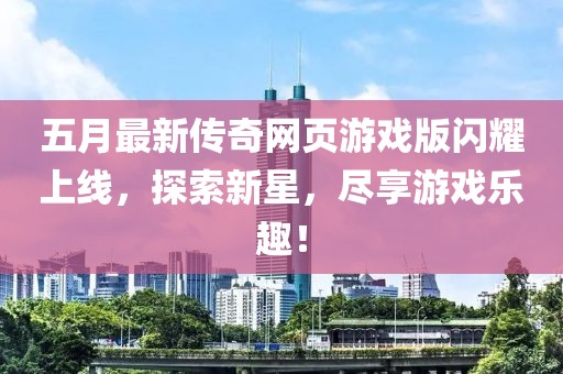五月最新传奇网页游戏版闪耀上线，探索新星，尽享游戏乐趣！