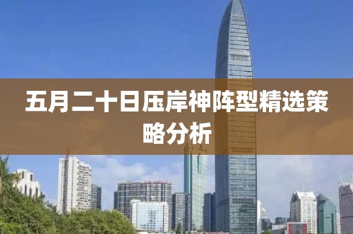 五月二十日压岸神阵型精选策略分析