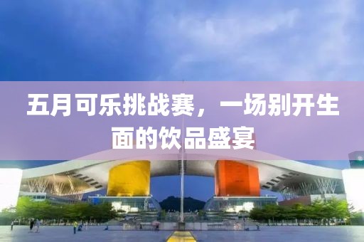 五月可乐挑战赛，一场别开生面的饮品盛宴