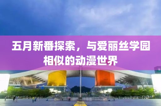 五月新番探索，与爱丽丝学园相似的动漫世界