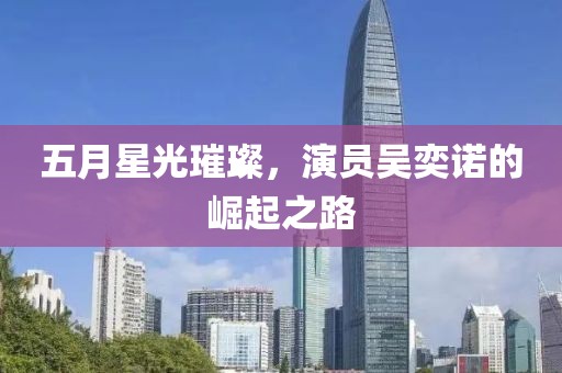 五月星光璀璨，演员吴奕诺的崛起之路