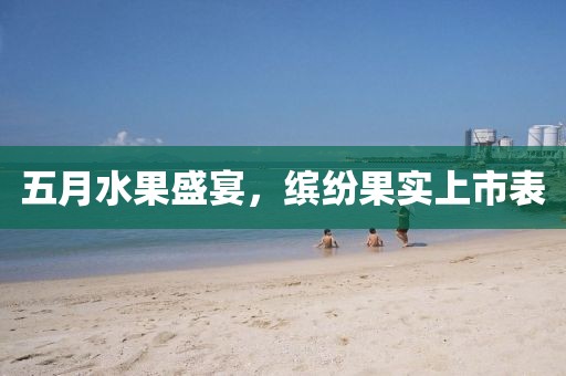 五月水果盛宴，缤纷果实上市表