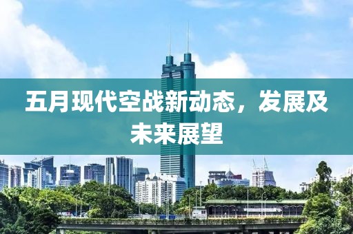 五月现代空战新动态，发展及未来展望